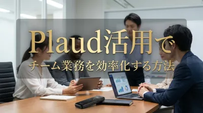 Plaud活用でチーム業務を効率化する方法