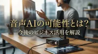 音声AIの可能性とは？今後のビジネス活用を解説