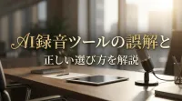 AI録音ツールの誤解と正しい選び方を解説