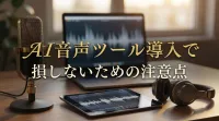AI音声ツール導入で損しないための注意点